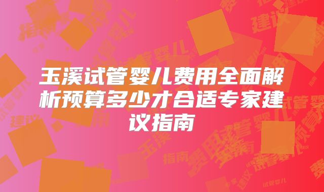 玉溪试管婴儿费用全面解析预算多少才合适专家建议指南