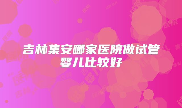 吉林集安哪家医院做试管婴儿比较好