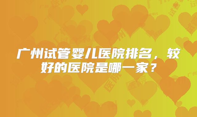广州试管婴儿医院排名，较好的医院是哪一家？