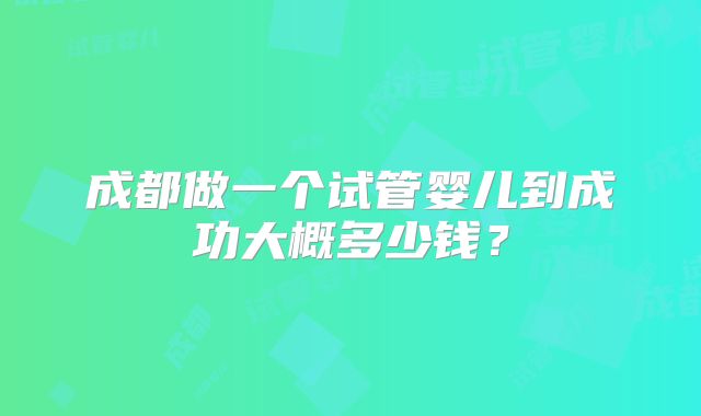 成都做一个试管婴儿到成功大概多少钱？