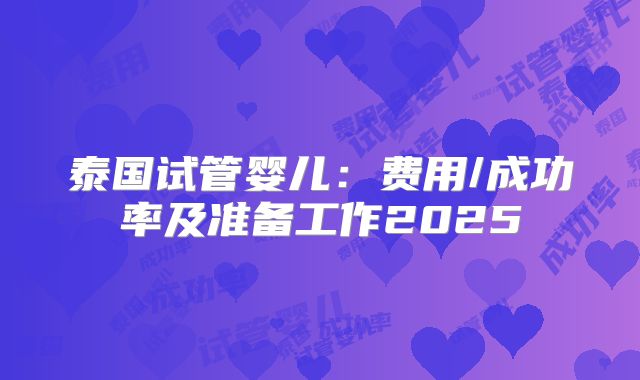 泰国试管婴儿:费用/成功率及准备工作2025