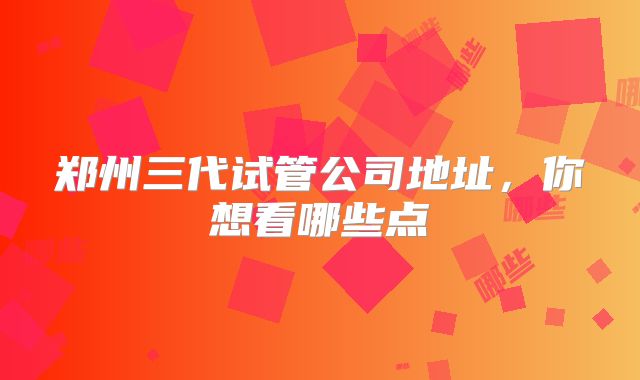 郑州三代试管公司地址,你想看哪些点