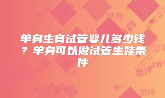 单身生育试管婴儿多少钱?单身可以做试管生娃条件