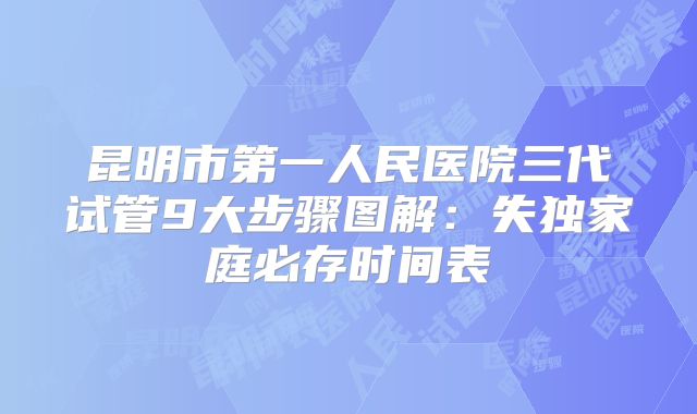 昆明市第一人民医院三代试管9大步骤图解:失独家庭必存时间表