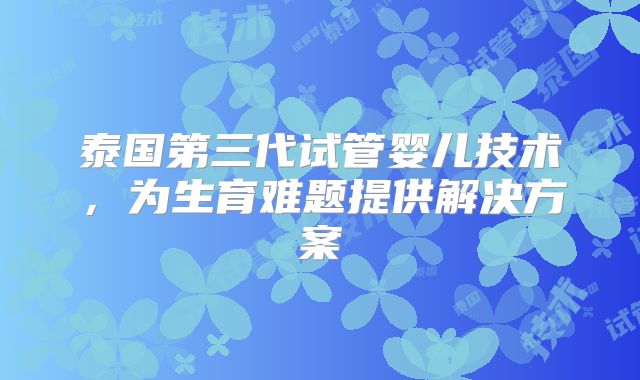 泰国第三代试管婴儿技术，为生育难题提供解决方案