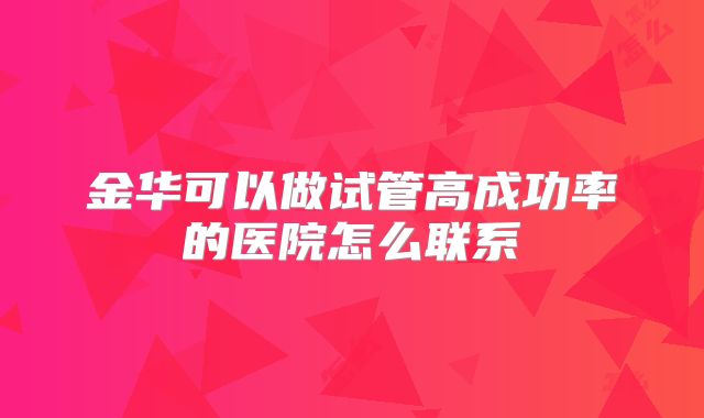 金华可以做试管高成功率的医院怎么联系