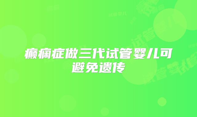 癫痫症做三代试管婴儿可避免遗传