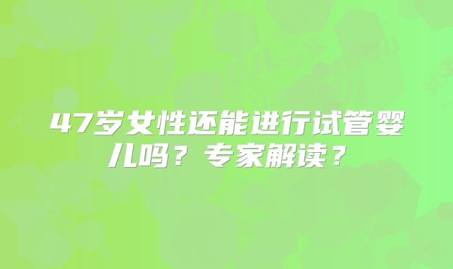 47岁女性还能进行试管婴儿吗？专家解读？