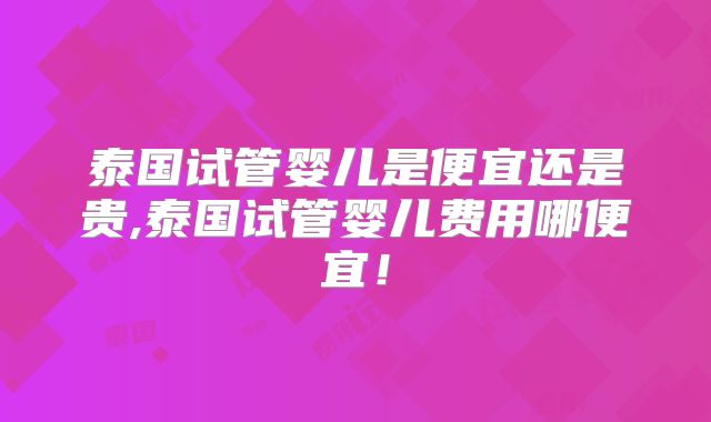 泰国试管婴儿是便宜还是贵,泰国试管婴儿费用哪便宜!