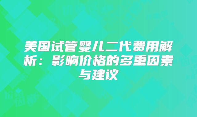 美国试管婴儿二代费用解析:影响价格的多重因素与建议