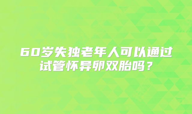 60岁失独老年人可以通过试管怀异卵双胎吗？