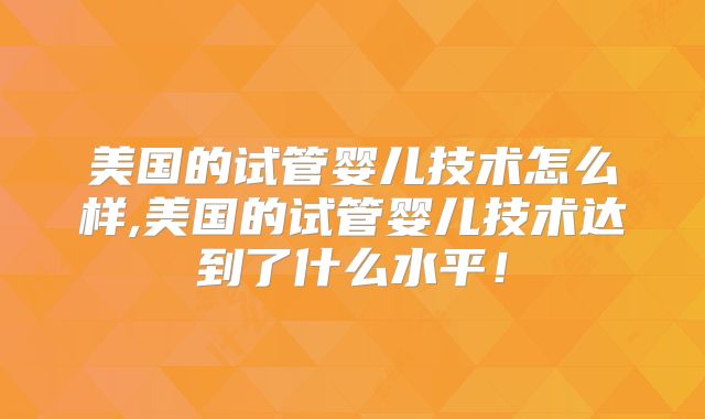 美国的试管婴儿技术怎么样,美国的试管婴儿技术达到了什么水平!