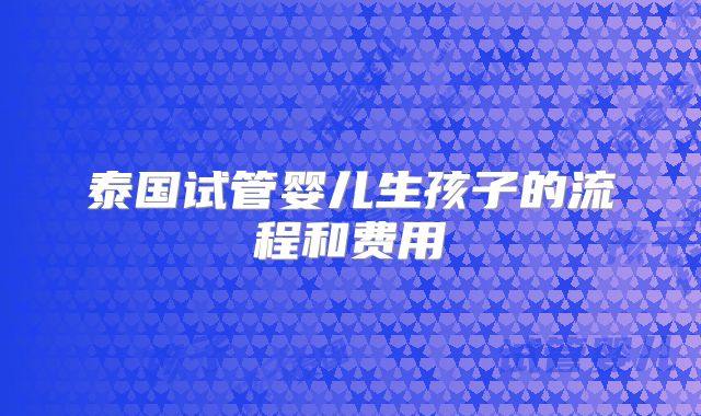 泰国试管婴儿生孩子的流程和费用