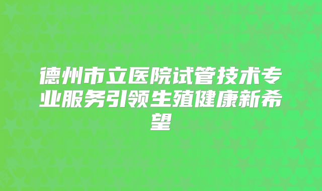 德州市立医院试管技术专业服务引领生殖健康新希望