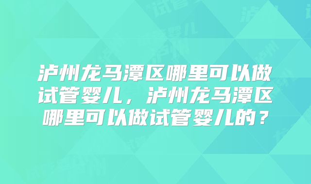 泸州龙马潭区哪里可以做试管婴儿，泸州龙马潭区哪里可以做试管婴儿的？