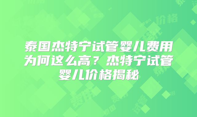 泰国杰特宁试管婴儿费用为何这么高？杰特宁试管婴儿价格揭秘