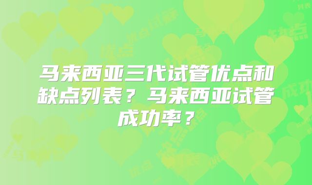 马来西亚三代试管优点和缺点列表？马来西亚试管成功率？