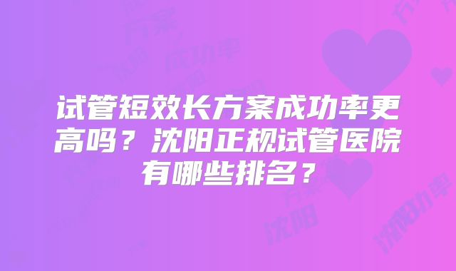 试管短效长方案成功率更高吗？沈阳正规试管医院有哪些排名？