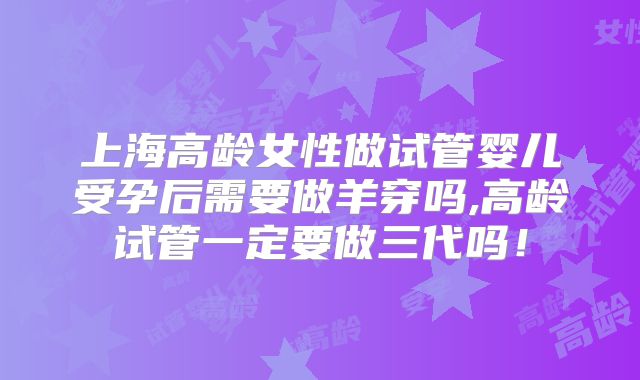 上海高龄女性做试管婴儿受孕后需要做羊穿吗,高龄试管一定要做三代吗!