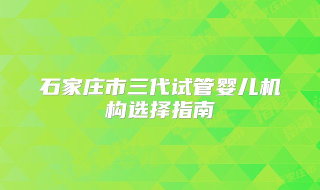 石家庄市三代试管婴儿机构选择指南