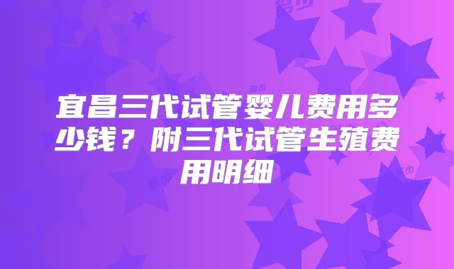 宜昌三代试管婴儿费用多少钱?附三代试管生殖费用明细