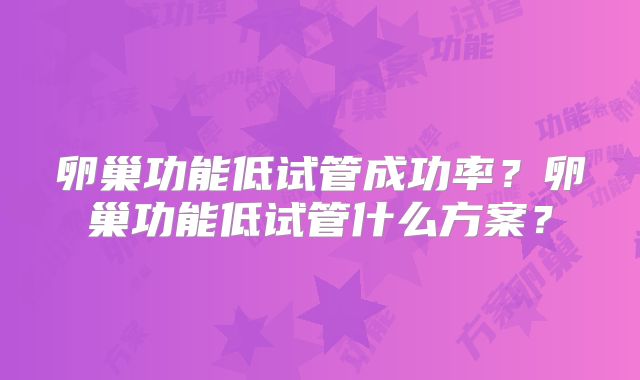 卵巢功能低试管成功率？卵巢功能低试管什么方案？
