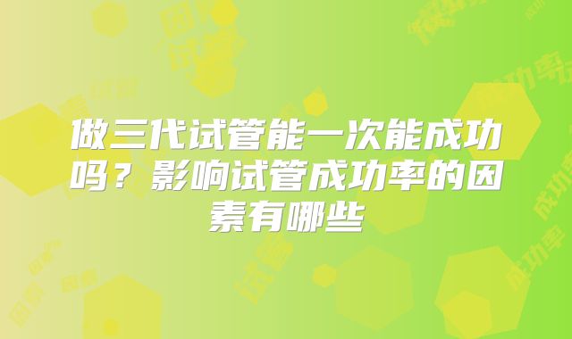 做三代试管能一次能成功吗？影响试管成功率的因素有哪些