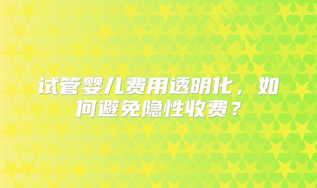 试管婴儿费用透明化,如何避免隐性收费?