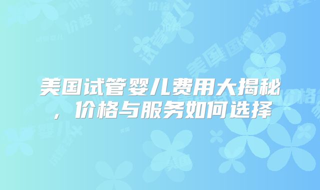 美国试管婴儿费用大揭秘，价格与服务如何选择