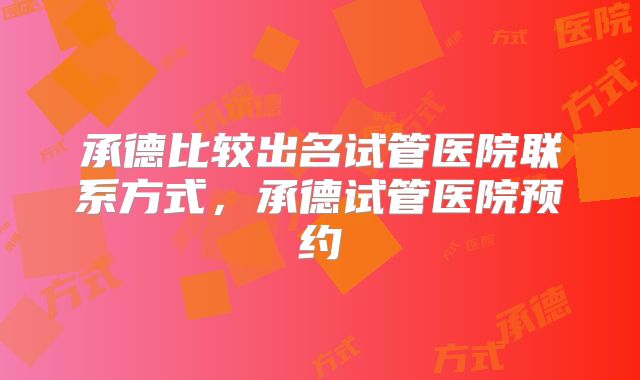 承德比较出名试管医院联系方式，承德试管医院预约