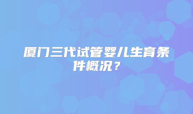 厦门三代试管婴儿生育条件概况?