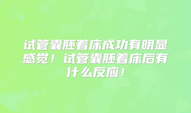 试管囊胚着床成功有明显感觉!试管囊胚着床后有什么反应!