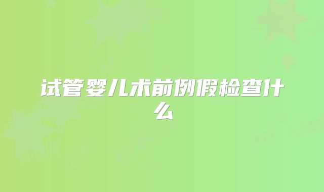 试管婴儿术前例假检查什么