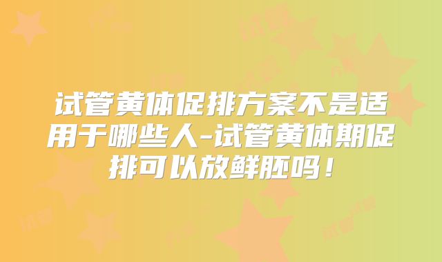 试管黄体促排方案不是适用于哪些人-试管黄体期促排可以放鲜胚吗！