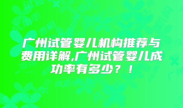 广州试管婴儿机构推荐与费用详解,广州试管婴儿成功率有多少？！