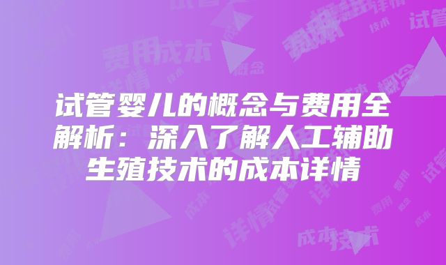 试管婴儿的概念与费用全解析：深入了解人工辅助生殖技术的成本详情