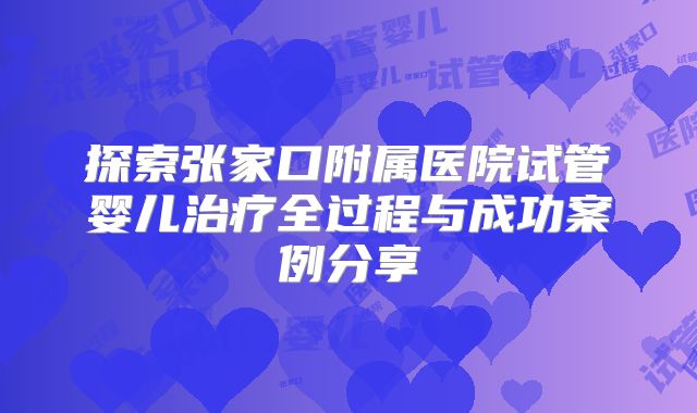 探索张家口附属医院试管婴儿治疗全过程与成功案例分享
