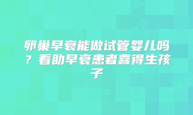 卵巢早衰能做试管婴儿吗?看助早衰患者喜得生孩子