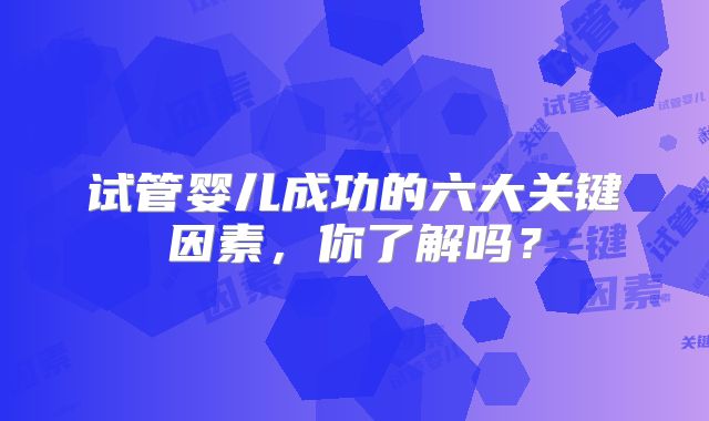 试管婴儿成功的六大关键因素,你了解吗?