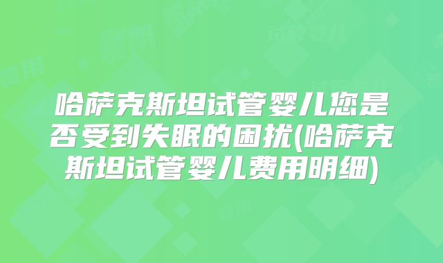 哈萨克斯坦试管婴儿您是否受到失眠的困扰(哈萨克斯坦试管婴儿费用明细)