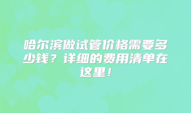 哈尔滨做试管价格需要多少钱?详细的费用清单在这里!
