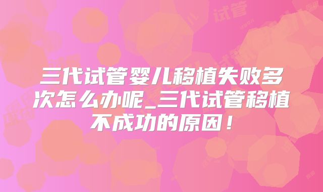三代试管婴儿移植失败多次怎么办呢_三代试管移植不成功的原因!