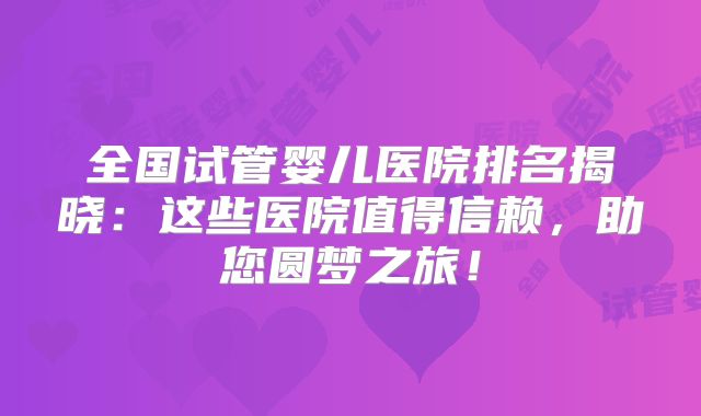 全国试管婴儿医院排名揭晓:这些医院值得信赖,助您圆梦之旅!