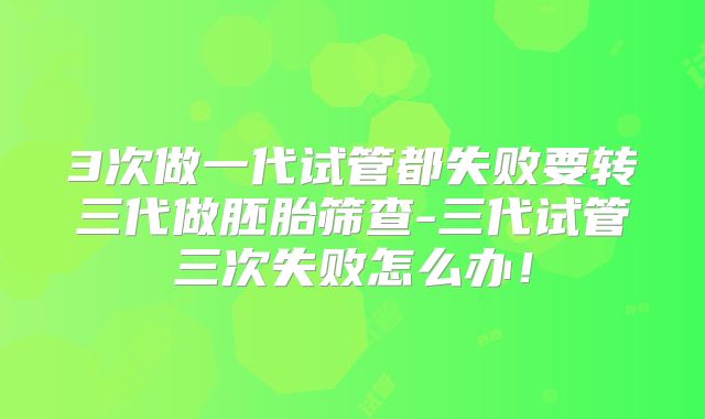 3次做一代试管都失败要转三代做胚胎筛查-三代试管三次失败怎么办！
