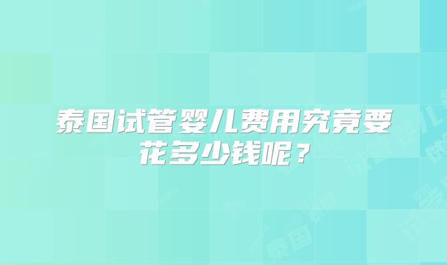 泰国试管婴儿费用究竟要花多少钱呢?