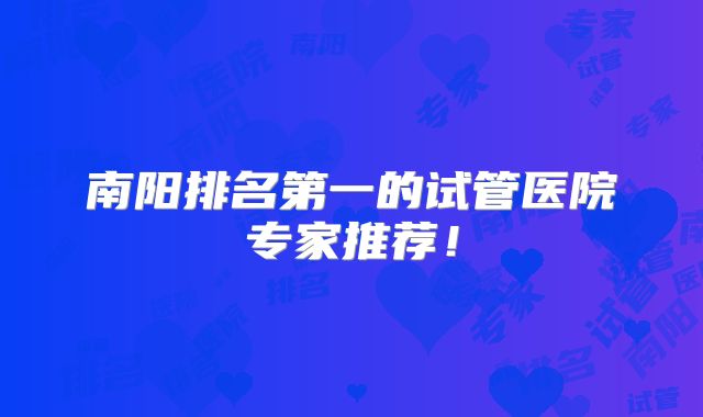 南阳排名第一的试管医院专家推荐！