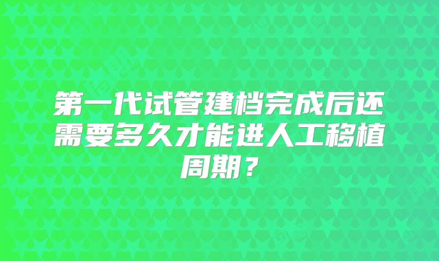第一代试管建档完成后还需要多久才能进人工移植周期?