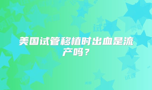 美国试管移植时出血是流产吗?