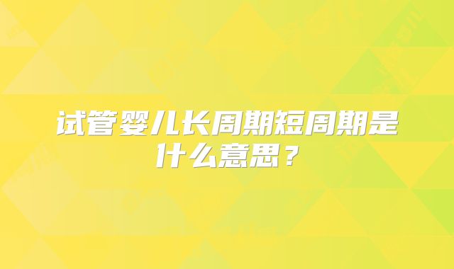 试管婴儿长周期短周期是什么意思?