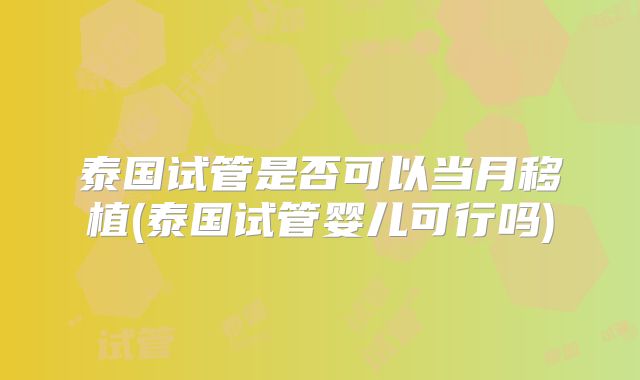 泰国试管是否可以当月移植(泰国试管婴儿可行吗)